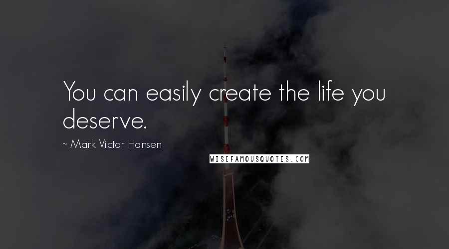 Mark Victor Hansen Quotes: You can easily create the life you deserve.