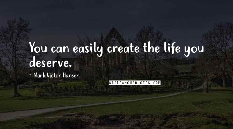 Mark Victor Hansen Quotes: You can easily create the life you deserve.