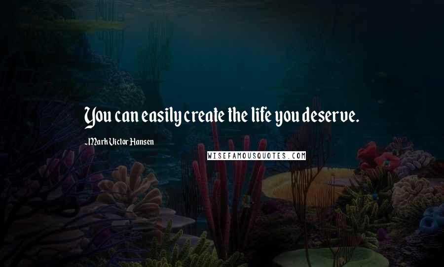 Mark Victor Hansen Quotes: You can easily create the life you deserve.