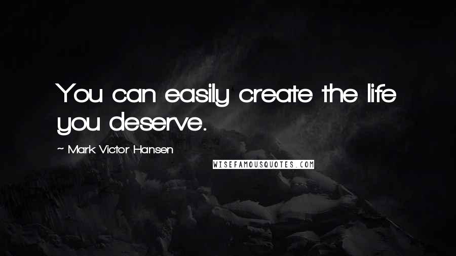 Mark Victor Hansen Quotes: You can easily create the life you deserve.