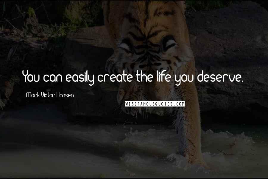 Mark Victor Hansen Quotes: You can easily create the life you deserve.