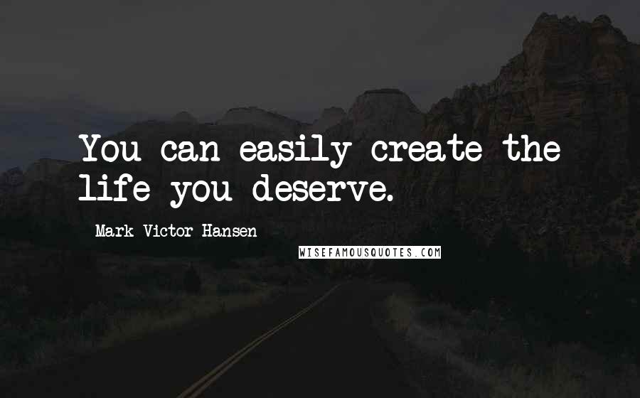 Mark Victor Hansen Quotes: You can easily create the life you deserve.