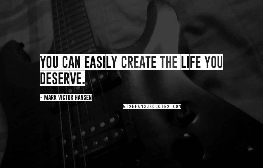 Mark Victor Hansen Quotes: You can easily create the life you deserve.