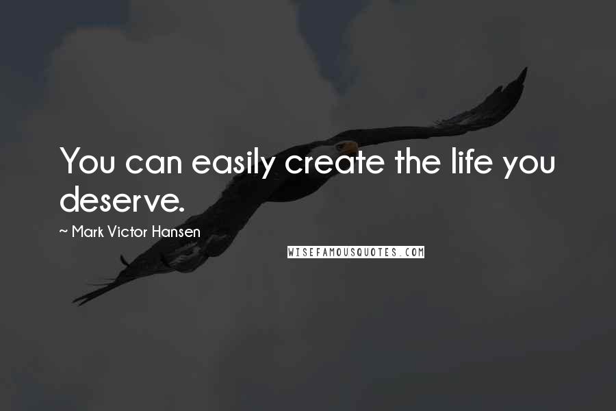 Mark Victor Hansen Quotes: You can easily create the life you deserve.