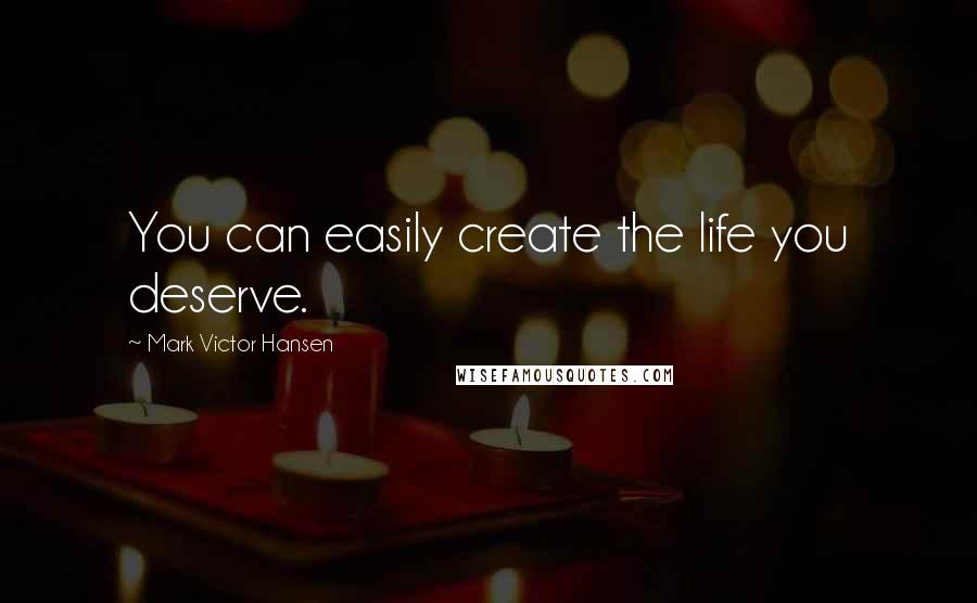 Mark Victor Hansen Quotes: You can easily create the life you deserve.