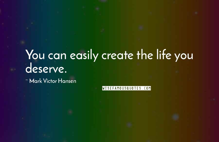 Mark Victor Hansen Quotes: You can easily create the life you deserve.