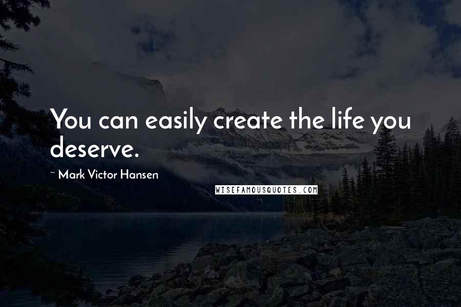 Mark Victor Hansen Quotes: You can easily create the life you deserve.