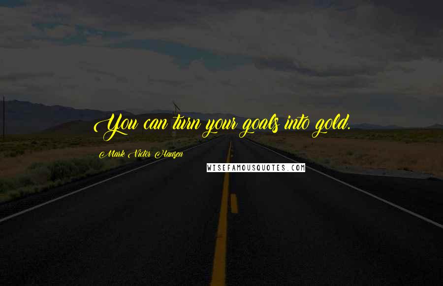 Mark Victor Hansen Quotes: You can turn your goals into gold.