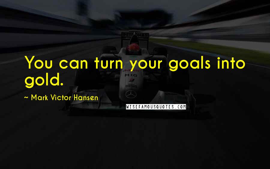 Mark Victor Hansen Quotes: You can turn your goals into gold.