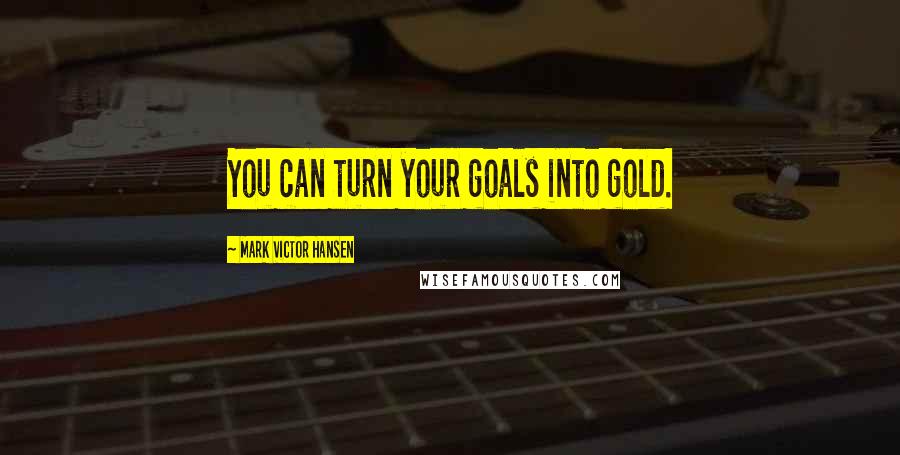 Mark Victor Hansen Quotes: You can turn your goals into gold.