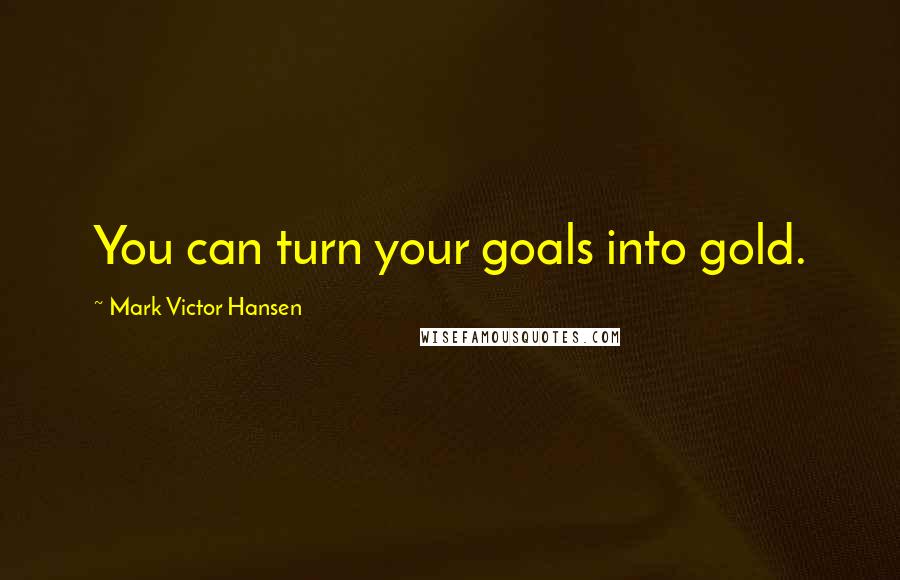 Mark Victor Hansen Quotes: You can turn your goals into gold.