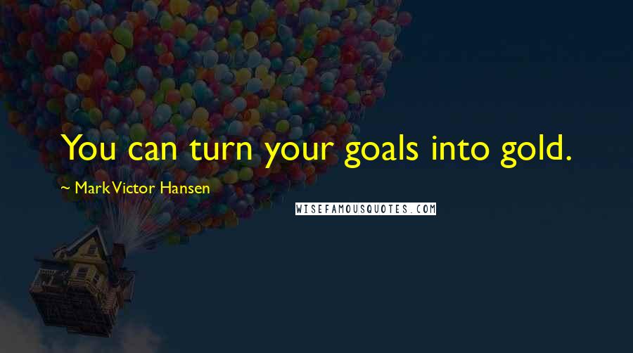 Mark Victor Hansen Quotes: You can turn your goals into gold.