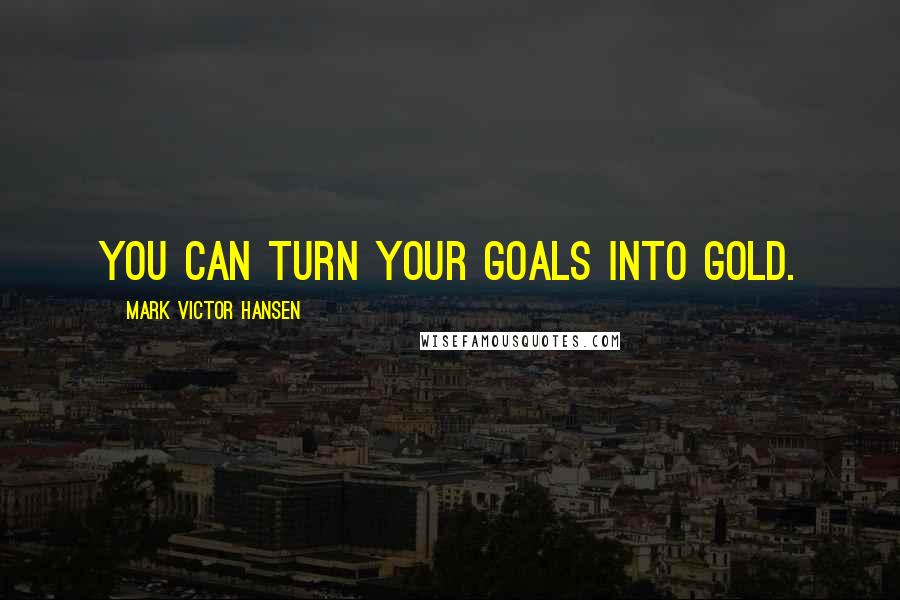 Mark Victor Hansen Quotes: You can turn your goals into gold.