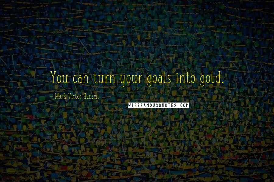 Mark Victor Hansen Quotes: You can turn your goals into gold.