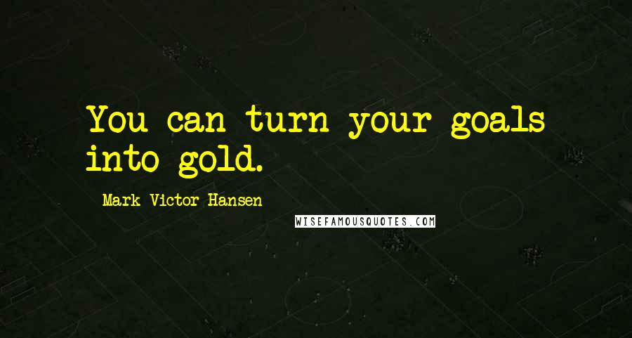 Mark Victor Hansen Quotes: You can turn your goals into gold.