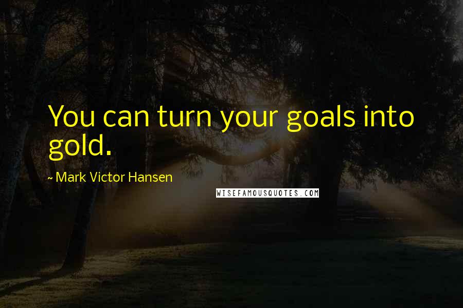 Mark Victor Hansen Quotes: You can turn your goals into gold.