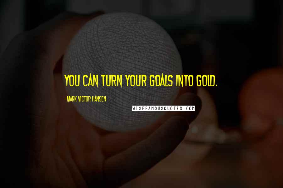 Mark Victor Hansen Quotes: You can turn your goals into gold.