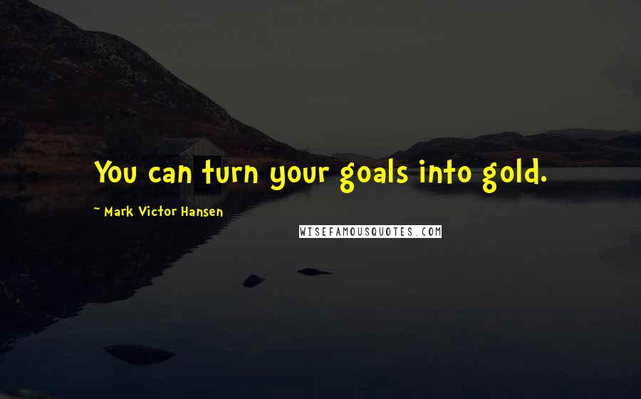 Mark Victor Hansen Quotes: You can turn your goals into gold.