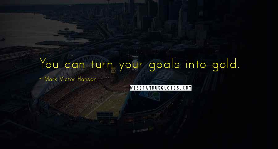 Mark Victor Hansen Quotes: You can turn your goals into gold.