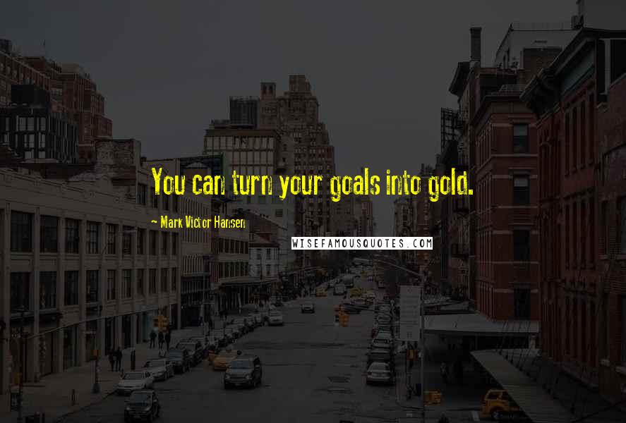 Mark Victor Hansen Quotes: You can turn your goals into gold.