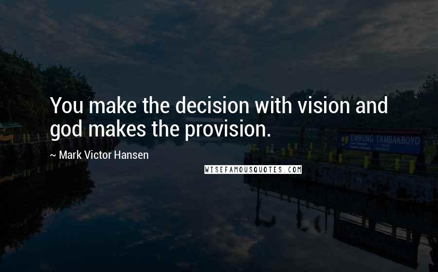 Mark Victor Hansen Quotes: You make the decision with vision and god makes the provision.