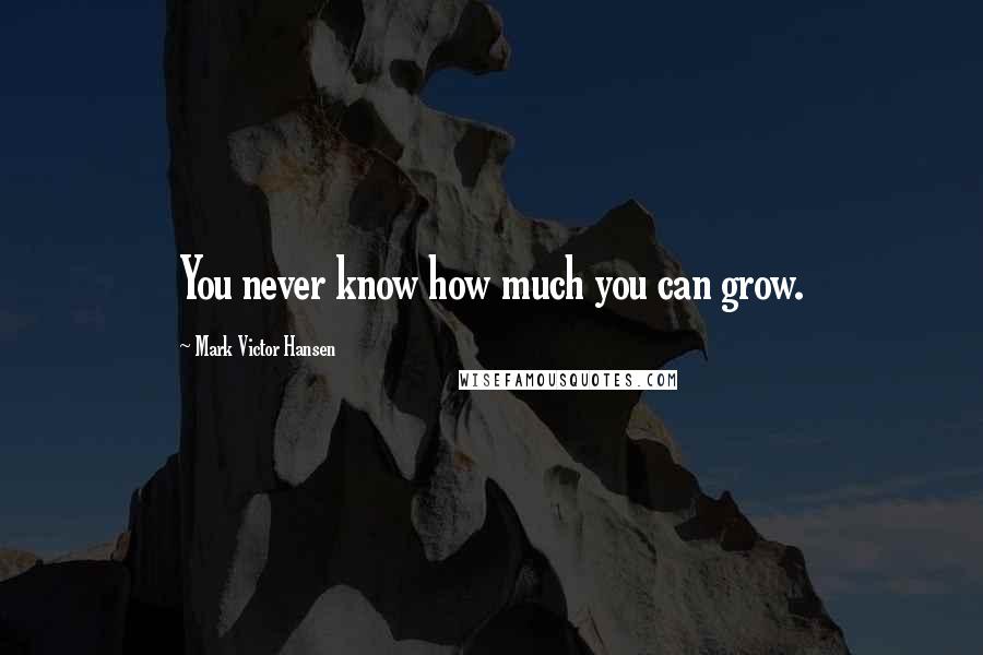 Mark Victor Hansen Quotes: You never know how much you can grow.