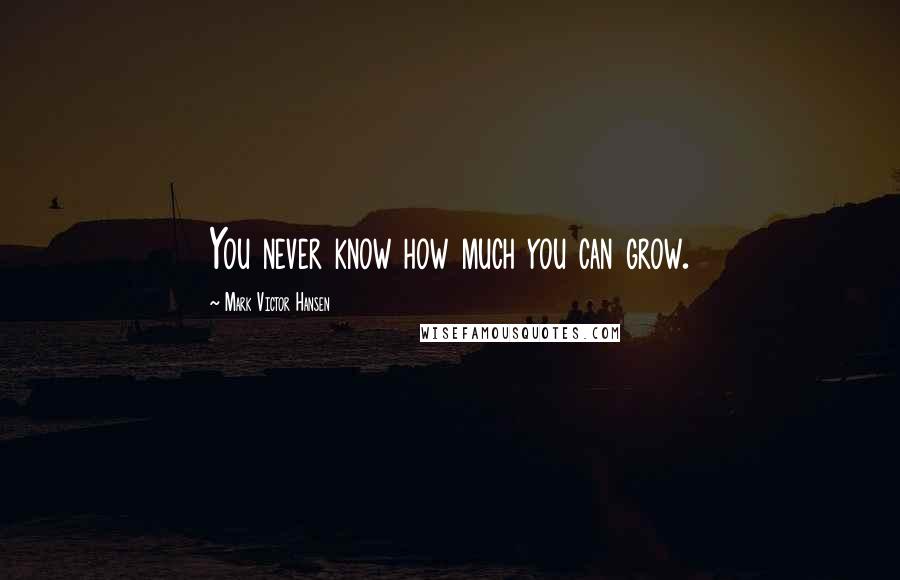 Mark Victor Hansen Quotes: You never know how much you can grow.