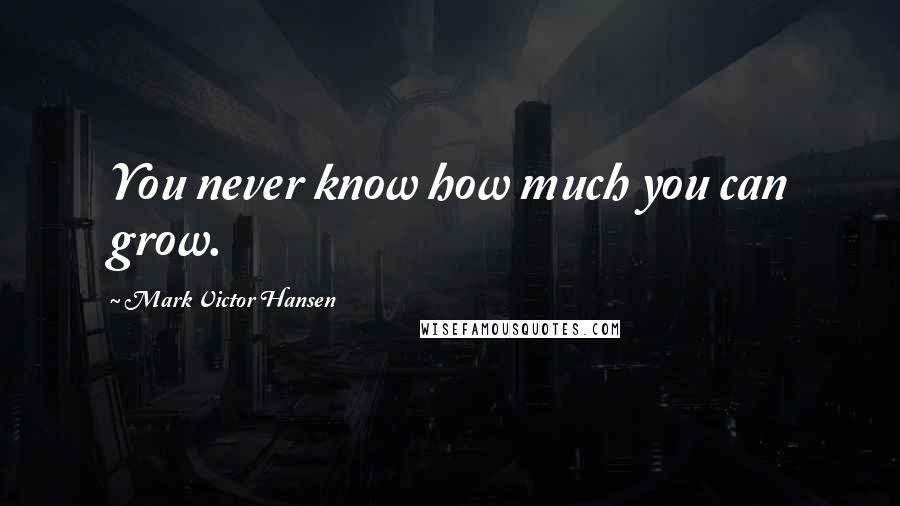 Mark Victor Hansen Quotes: You never know how much you can grow.