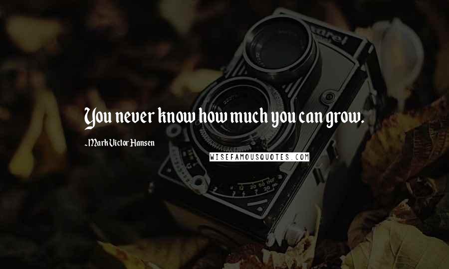 Mark Victor Hansen Quotes: You never know how much you can grow.