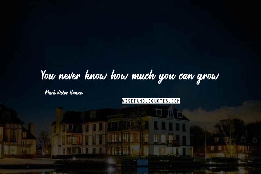 Mark Victor Hansen Quotes: You never know how much you can grow.