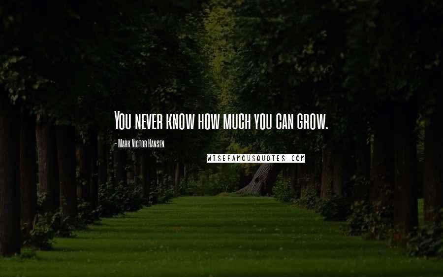 Mark Victor Hansen Quotes: You never know how much you can grow.