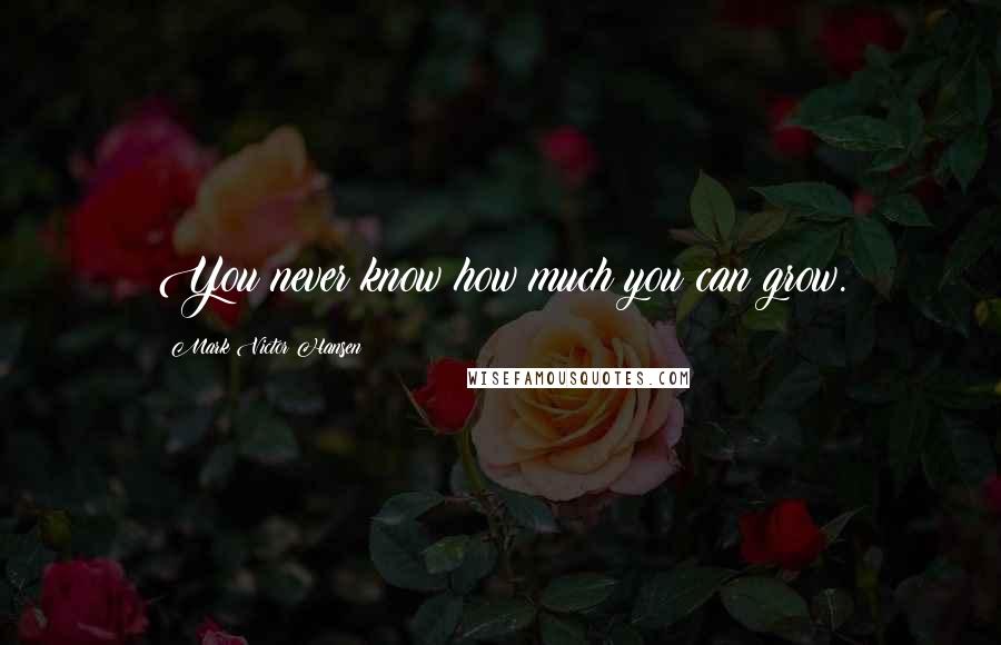 Mark Victor Hansen Quotes: You never know how much you can grow.