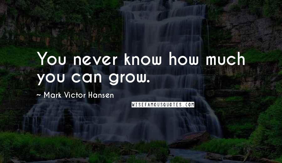 Mark Victor Hansen Quotes: You never know how much you can grow.