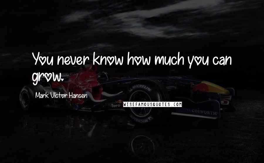 Mark Victor Hansen Quotes: You never know how much you can grow.