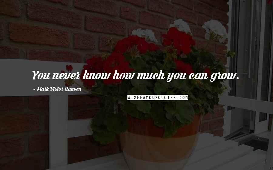 Mark Victor Hansen Quotes: You never know how much you can grow.