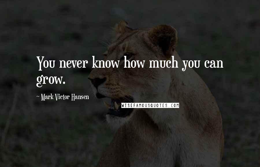 Mark Victor Hansen Quotes: You never know how much you can grow.