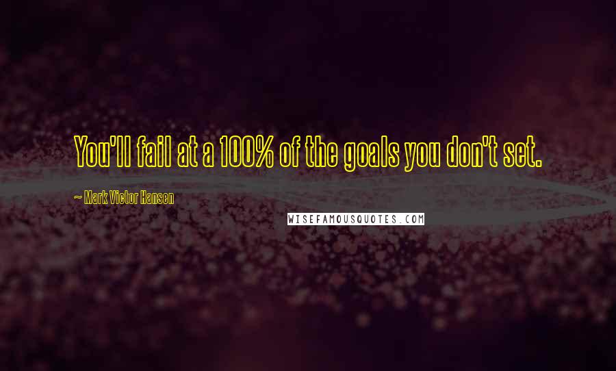 Mark Victor Hansen Quotes: You'll fail at a 100% of the goals you don't set.