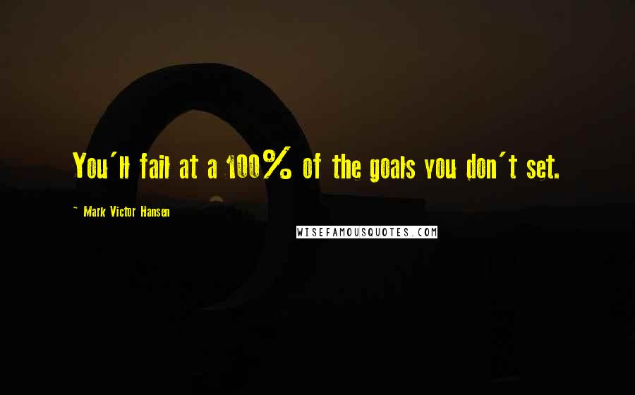 Mark Victor Hansen Quotes: You'll fail at a 100% of the goals you don't set.