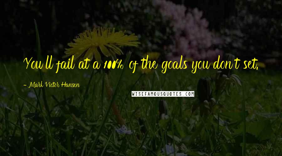 Mark Victor Hansen Quotes: You'll fail at a 100% of the goals you don't set.