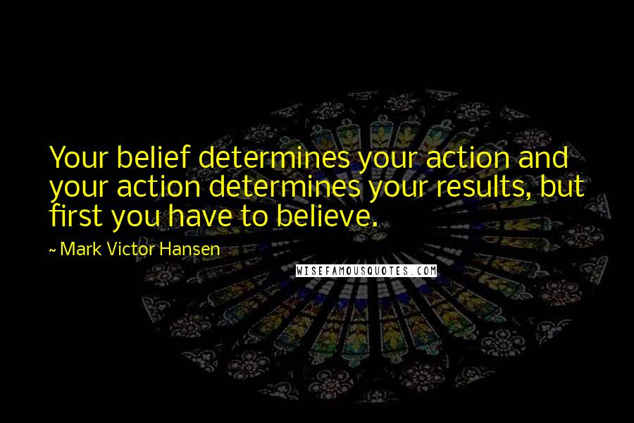 Mark Victor Hansen Quotes: Your belief determines your action and your action determines your results, but first you have to believe.