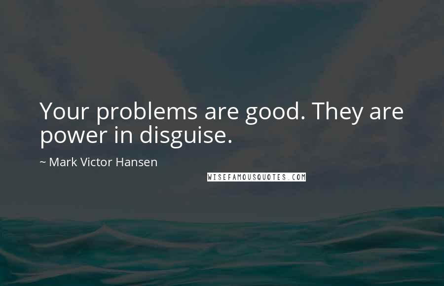 Mark Victor Hansen Quotes: Your problems are good. They are power in disguise.