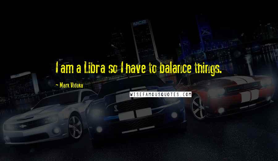 Mark Viduka Quotes: I am a Libra so I have to balance things.