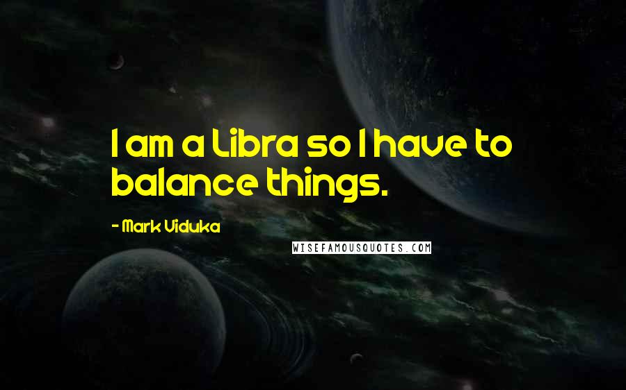 Mark Viduka Quotes: I am a Libra so I have to balance things.