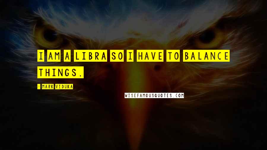 Mark Viduka Quotes: I am a Libra so I have to balance things.