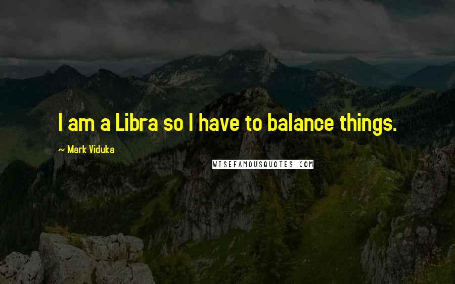 Mark Viduka Quotes: I am a Libra so I have to balance things.