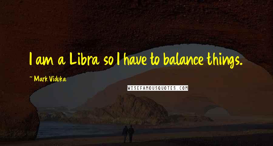 Mark Viduka Quotes: I am a Libra so I have to balance things.