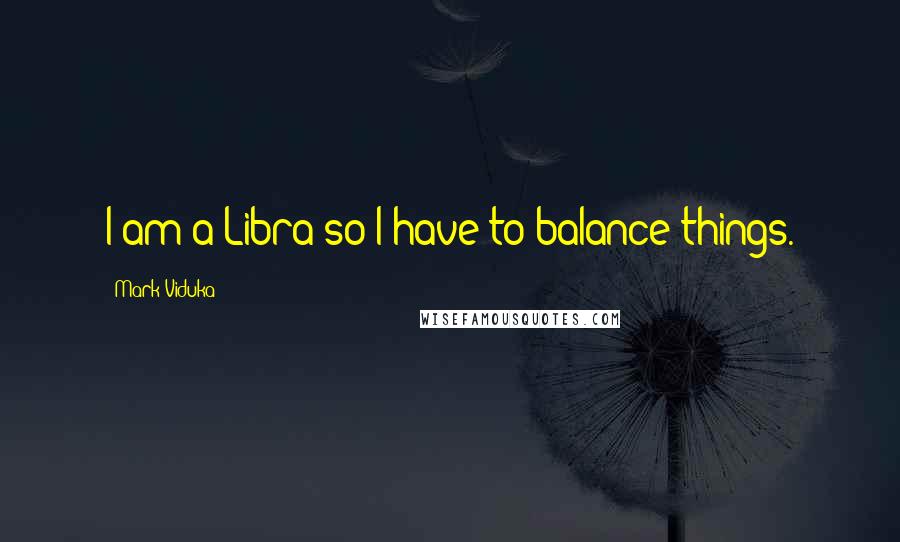 Mark Viduka Quotes: I am a Libra so I have to balance things.