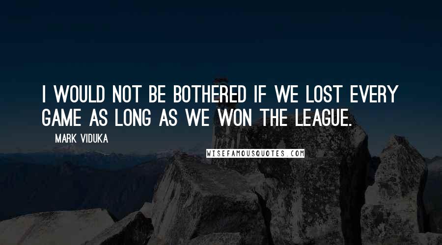 Mark Viduka Quotes: I would not be bothered if we lost every game as long as we won the league.