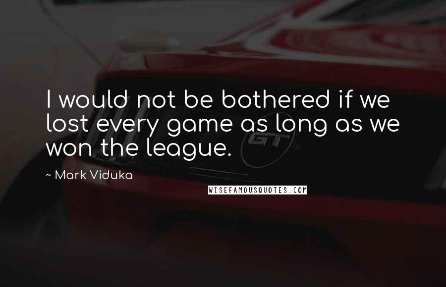 Mark Viduka Quotes: I would not be bothered if we lost every game as long as we won the league.