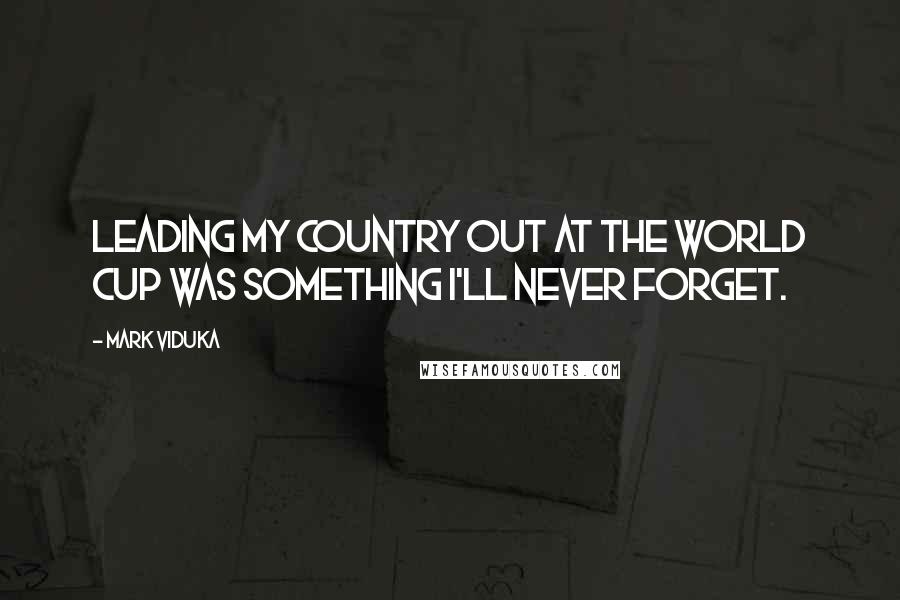 Mark Viduka Quotes: Leading my country out at the World Cup was something I'll never forget.